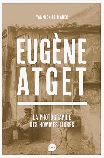 Eugène Atget, la photographie des hommes libres - Yannick Le Marec