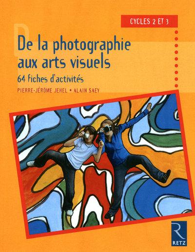 De la photographie aux arts visuels - 64 fiches d'activités - Pierre Jérôme Jehel et Alain Saey