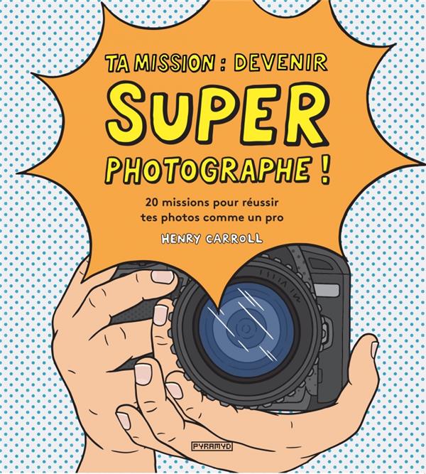 Ta mission : devenir super photographe ! 20 missions pour réussir tes photos comme un pro de Henry Carroll